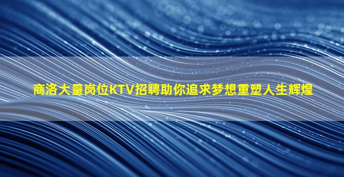 商洛大量岗位KTV招聘助你追求梦想重塑人生辉煌